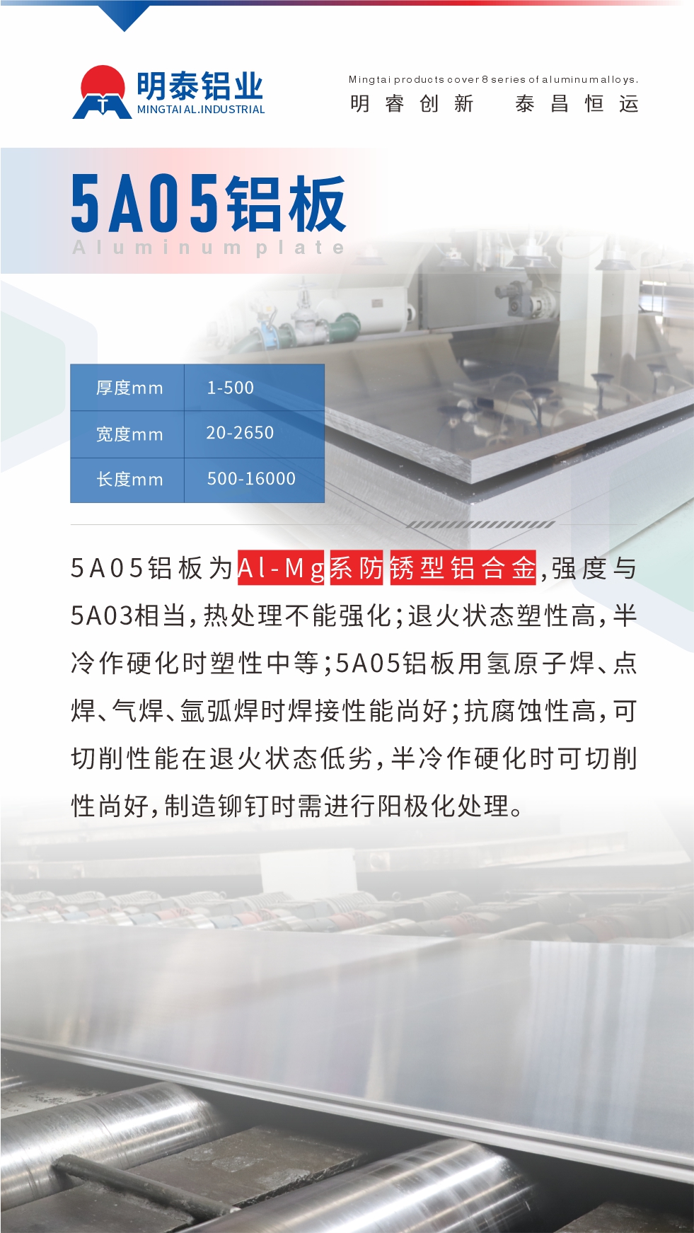 5A05鋁板為Al-Mg係（xì）防（fáng）鏽型鋁合金，,強度與5A03相當，熱處理（lǐ）不（bú）能強化；退火狀態塑性高，半冷作硬化時塑性中等；5A05鋁板用氫原子焊、點焊、氣焊、氬弧焊時（shí）焊接（jiē）性能尚好；抗腐蝕性高，可切削性能在退火狀（zhuàng）態低（dī）劣，半冷作硬化時可切削（xuē）性尚好，製造鉚釘時需進行陽極化處理。
