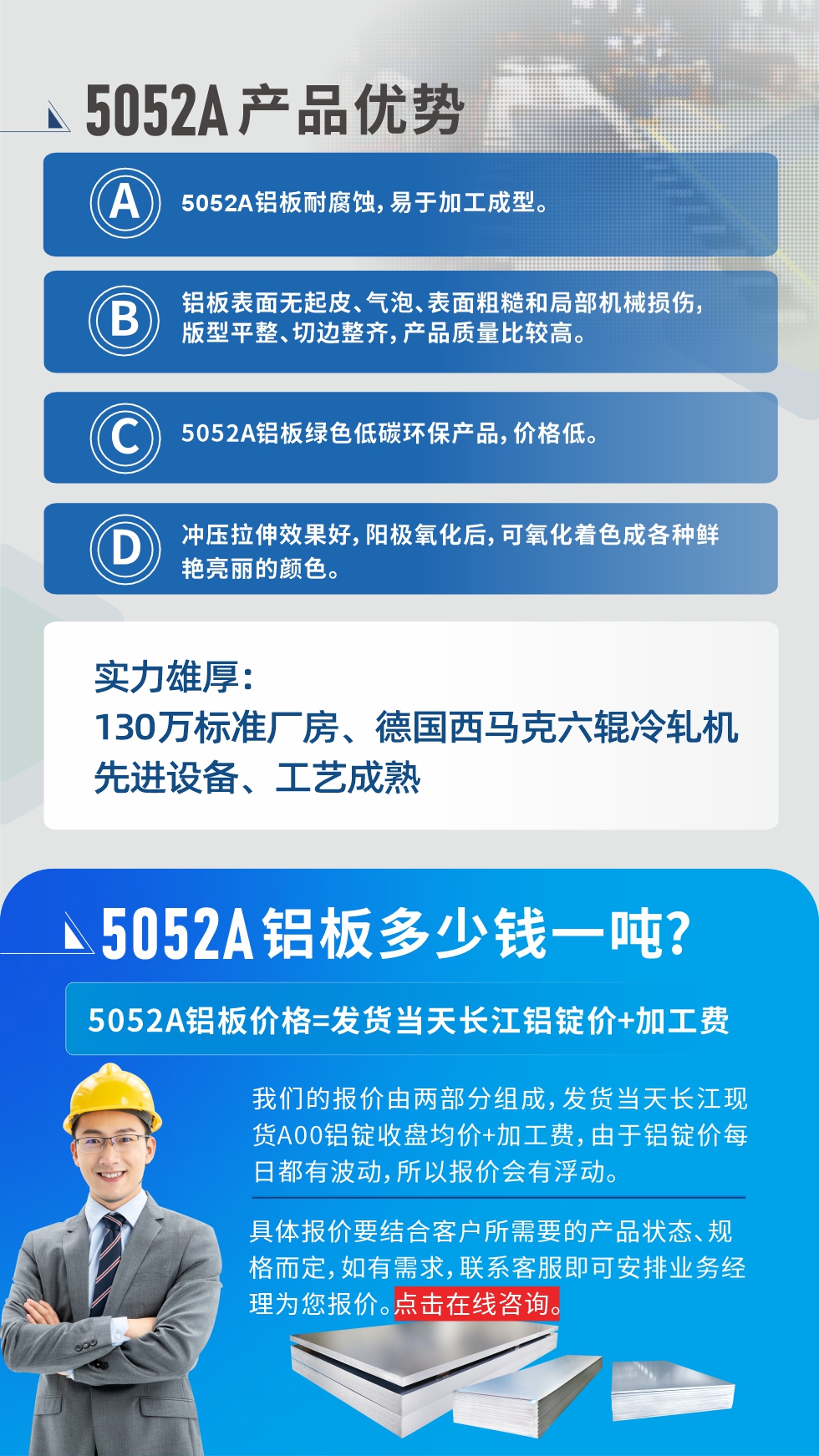 5052A鋁板優勢性能:1、5052A鋁（lǚ）板耐腐蝕，易於加工成型。2、鋁板表麵無（wú）起皮、氣泡、表麵粗（cū）糙（cāo）和局部機械損傷，版型平整、切邊整齊，產品質量比較高。3、5052A鋁（lǚ）板綠色低碳環保產品，價格低（dī）。4、衝壓拉伸效果好，陽極氧化後，可氧化著色成各（gè）種鮮豔亮麗的顏色。