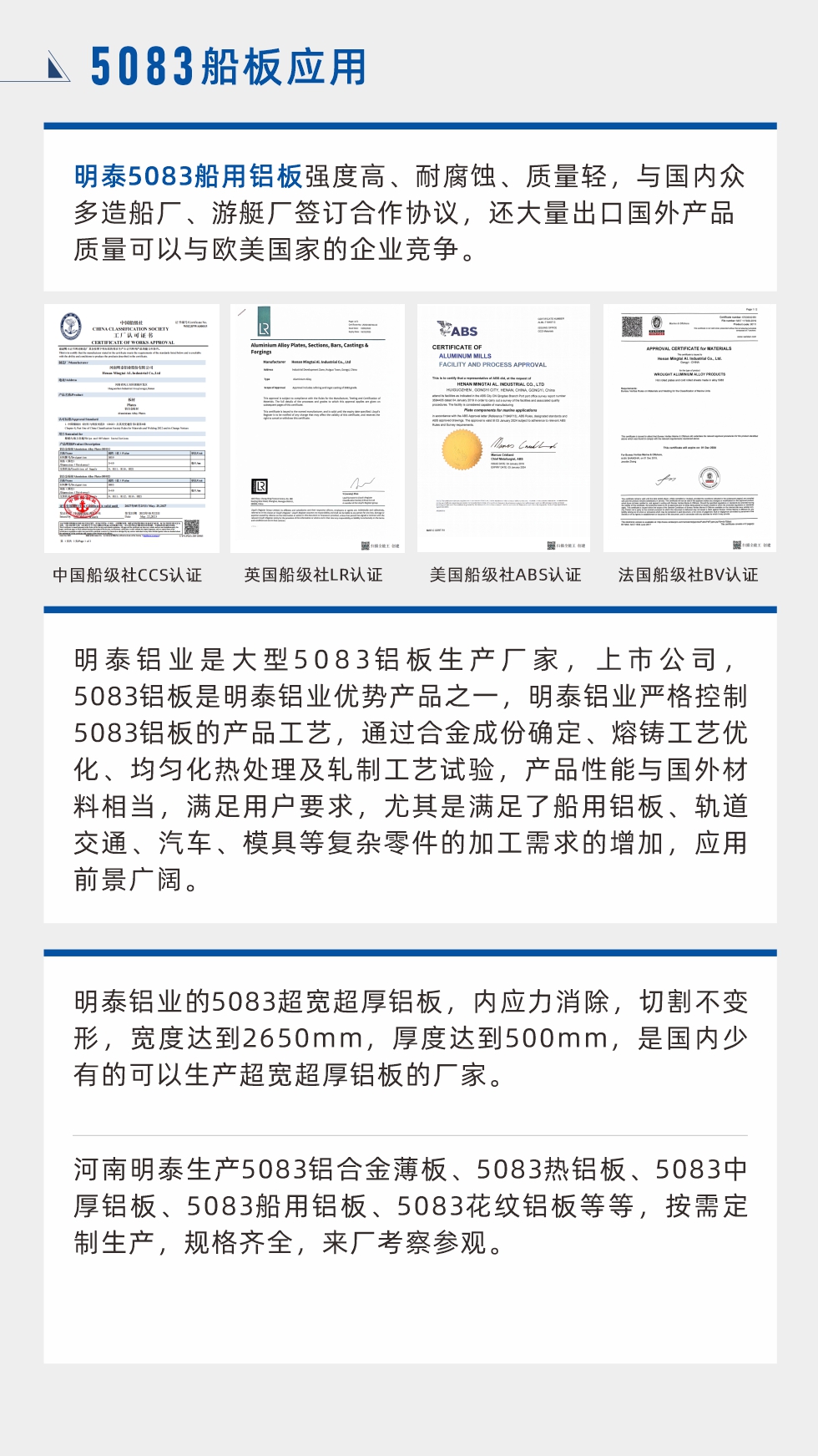 明泰5083船用鋁板強度高、耐腐蝕、質量輕，與國內眾多造船廠、遊艇廠簽訂合作協議，還大量出口國外產品質（zhì）量可以與歐美國家的企業競爭。
　　明泰鋁業是大型5083鋁板生產廠家，上市公司，5083鋁板是明泰鋁業優（yōu）勢產品之一，明泰鋁業（yè）嚴格控製5083鋁板的產品工（gōng）藝（yì），通過合金成份確定、熔鑄工藝優（yōu）化、均勻化熱處理及軋製工藝試驗，產品性能與國（guó）外材（cái）料相當，滿足用戶要求，尤（yóu）其是（shì）滿足了船（chuán）用鋁板、軌道交（jiāo）通、汽車、模具等複雜零件的加工（gōng）需求（qiú）的增加，應（yīng）用前景廣闊（kuò）。明泰鋁業的5083超寬超厚鋁板，內應力消除，切割不變形，寬度達到2650mm，厚（hòu）度達（dá）到500mm，是（shì）國內少有的可以（yǐ）生產（chǎn）超（chāo）寬超厚鋁板的廠（chǎng）家。河南明泰（tài）生產5083鋁合（hé）金薄（báo）板、5083熱鋁板、5083中厚鋁板（bǎn）、5083船用鋁板、5083花紋（wén）鋁板等等，按需定製生產，規格齊全，來（lái）廠考察參觀。