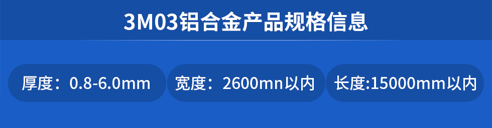 3M03鋁合金產品（pǐn）規格信息
厚度: 0.8-6.0mm寬度: 2600mn以內長度:15000mm以內